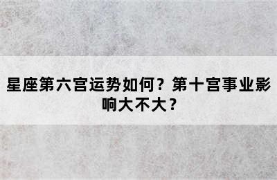 星座第六宫运势如何？第十宫事业影响大不大？