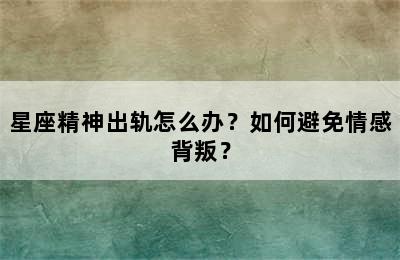 星座精神出轨怎么办？如何避免情感背叛？