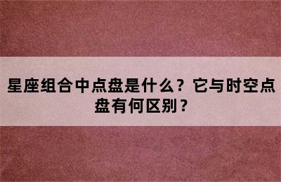 星座组合中点盘是什么？它与时空点盘有何区别？