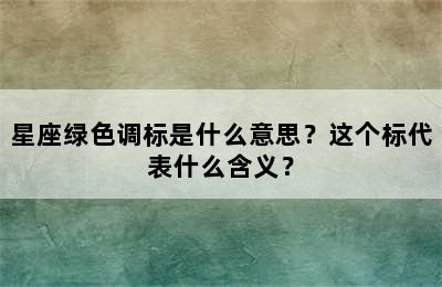 星座绿色调标是什么意思？这个标代表什么含义？