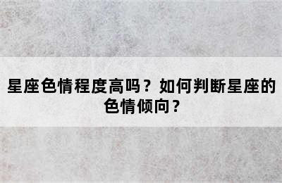 星座色情程度高吗？如何判断星座的色情倾向？