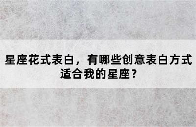 星座花式表白，有哪些创意表白方式适合我的星座？