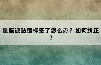 星座被贴错标签了怎么办？如何纠正？