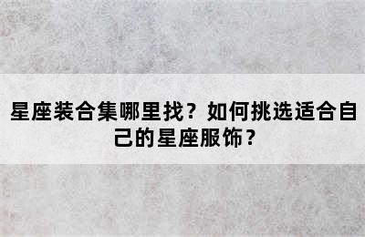 星座装合集哪里找？如何挑选适合自己的星座服饰？