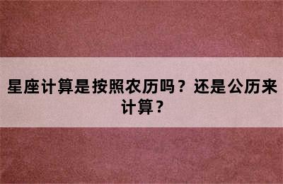 星座计算是按照农历吗？还是公历来计算？