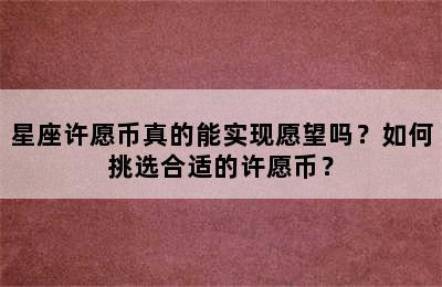 星座许愿币真的能实现愿望吗？如何挑选合适的许愿币？