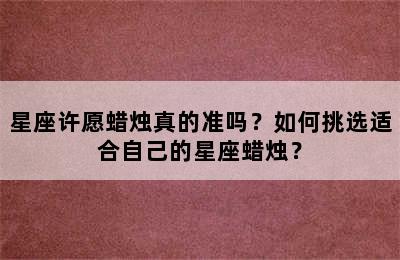 星座许愿蜡烛真的准吗？如何挑选适合自己的星座蜡烛？