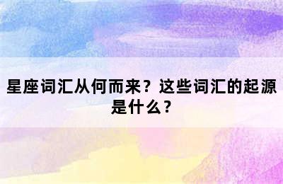 星座词汇从何而来？这些词汇的起源是什么？