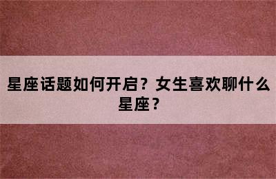 星座话题如何开启？女生喜欢聊什么星座？