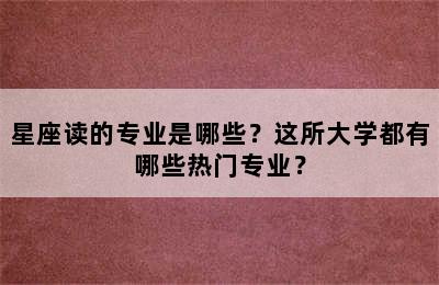 星座读的专业是哪些？这所大学都有哪些热门专业？