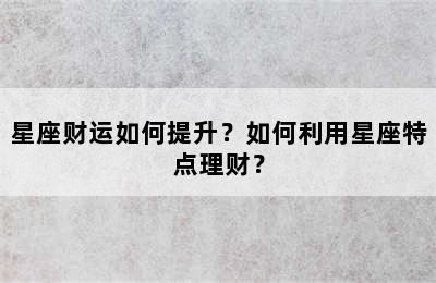 星座财运如何提升？如何利用星座特点理财？