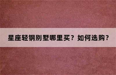 星座轻钢别墅哪里买？如何选购？