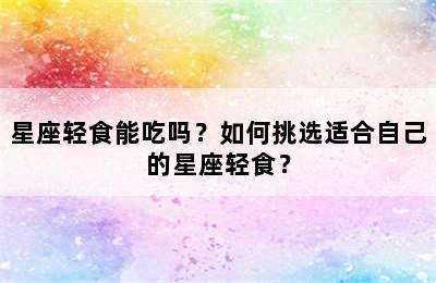 星座轻食能吃吗？如何挑选适合自己的星座轻食？
