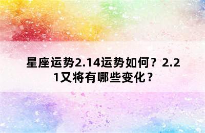 星座运势2.14运势如何？2.21又将有哪些变化？