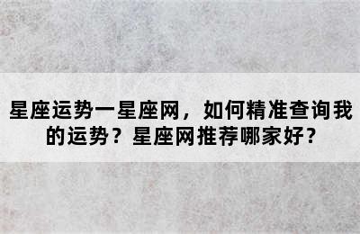 星座运势一星座网，如何精准查询我的运势？星座网推荐哪家好？