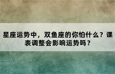 星座运势中，双鱼座的你怕什么？课表调整会影响运势吗？