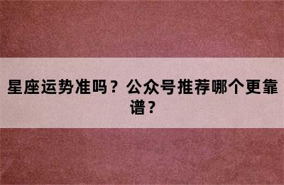 星座运势准吗？公众号推荐哪个更靠谱？