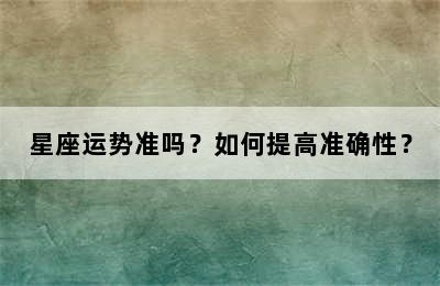 星座运势准吗？如何提高准确性？