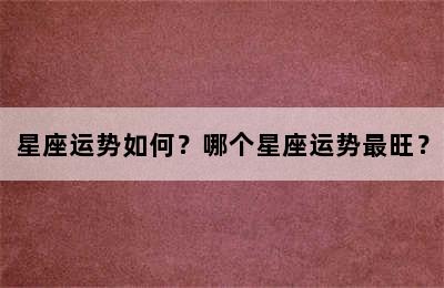星座运势如何？哪个星座运势最旺？