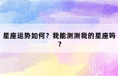 星座运势如何？我能测测我的星座吗？