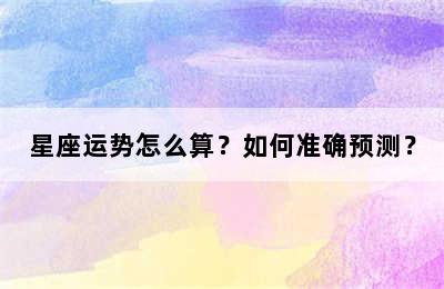 星座运势怎么算？如何准确预测？