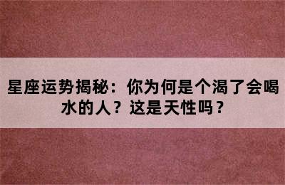 星座运势揭秘：你为何是个渴了会喝水的人？这是天性吗？