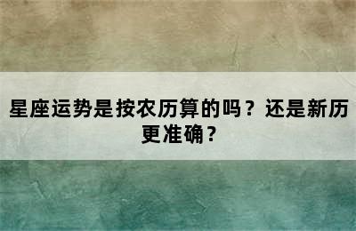 星座运势是按农历算的吗？还是新历更准确？