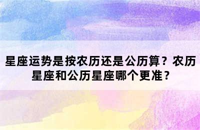星座运势是按农历还是公历算？农历星座和公历星座哪个更准？