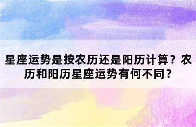 星座运势是按农历还是阳历计算？农历和阳历星座运势有何不同？