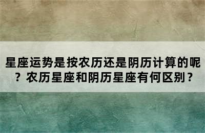 星座运势是按农历还是阴历计算的呢？农历星座和阴历星座有何区别？