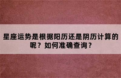 星座运势是根据阳历还是阴历计算的呢？如何准确查询？