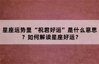星座运势里“祝君好运”是什么意思？如何解读星座好运？