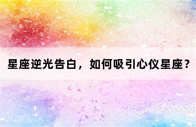 星座逆光告白，如何吸引心仪星座？