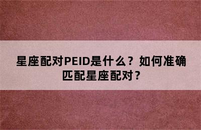 星座配对PEID是什么？如何准确匹配星座配对？