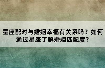 星座配对与婚姻幸福有关系吗？如何通过星座了解婚姻匹配度？