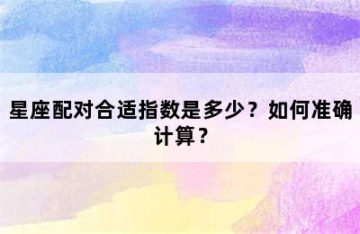 星座配对合适指数是多少？如何准确计算？