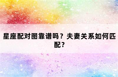 星座配对图靠谱吗？夫妻关系如何匹配？