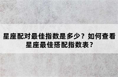 星座配对最佳指数是多少？如何查看星座最佳搭配指数表？