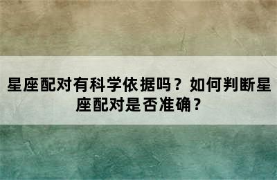 星座配对有科学依据吗？如何判断星座配对是否准确？