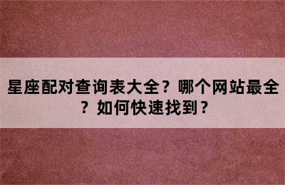 星座配对查询表大全？哪个网站最全？如何快速找到？