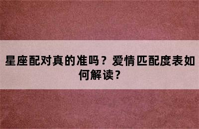 星座配对真的准吗？爱情匹配度表如何解读？