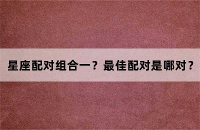 星座配对组合一？最佳配对是哪对？