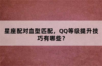 星座配对血型匹配，QQ等级提升技巧有哪些？