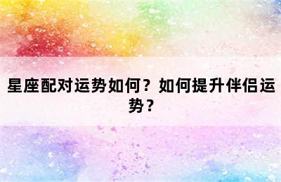 星座配对运势如何？如何提升伴侣运势？