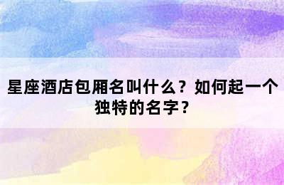星座酒店包厢名叫什么？如何起一个独特的名字？
