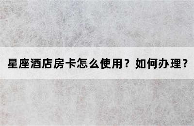 星座酒店房卡怎么使用？如何办理？