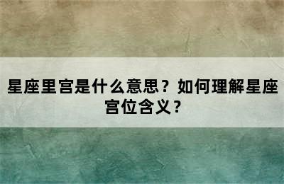 星座里宫是什么意思？如何理解星座宫位含义？