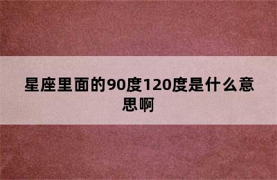 星座里面的90度120度是什么意思啊