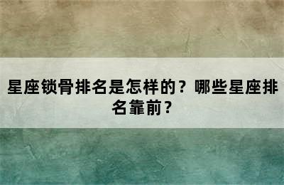 星座锁骨排名是怎样的？哪些星座排名靠前？