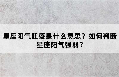 星座阳气旺盛是什么意思？如何判断星座阳气强弱？